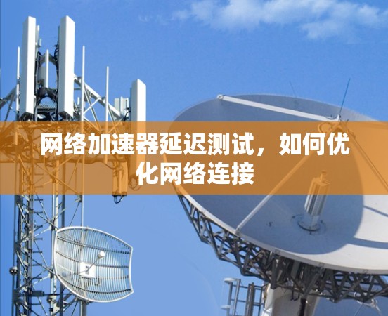 网络加速器延迟测试，如何优化网络连接