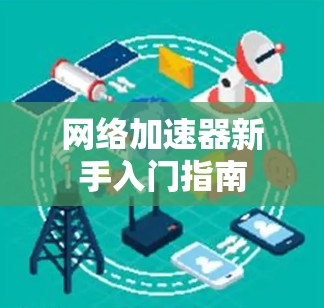 网络加速器新手入门指南 网络加速器新手入门指南