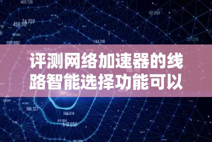 评测网络加速器的线路智能选择功能可以从以下几个方面进行全面评估