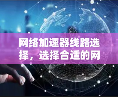 网络加速器线路选择，选择合适的网络加速器，才能让网络更快更安全