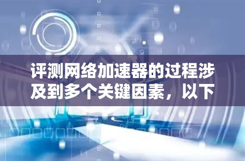 评测网络加速器的过程涉及到多个关键因素，以下是针对几个常用的网络加速器的详细评测