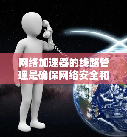 网络加速器的线路管理是确保网络安全和高效使用的关键步骤。以下是对网络加速器线路管理的详细指南 网络加速器的线路管理是确保网络安全和高效使用的关键步骤。以下是对网络加速器线路管理的详细指南