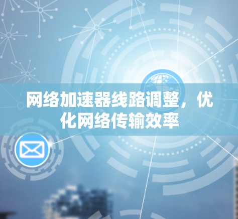网络加速器线路调整,优化网络传输效率 网络加速器线路调整,优化网络传输效率