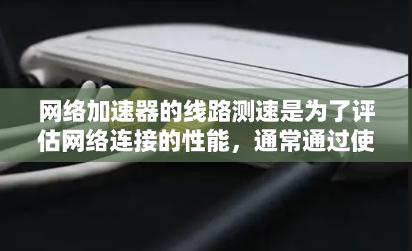 网络加速器的线路测速是为了评估网络连接的性能，通常通过使用测试工具来获取带宽和速度数据。以下是详细的步骤和解释