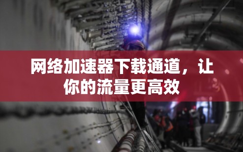 网络加速器下载通道，让你的流量更高效