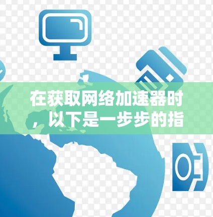 在获取网络加速器时,以下是一步步的指南 在获取网络加速器时,以下是一步步的指南