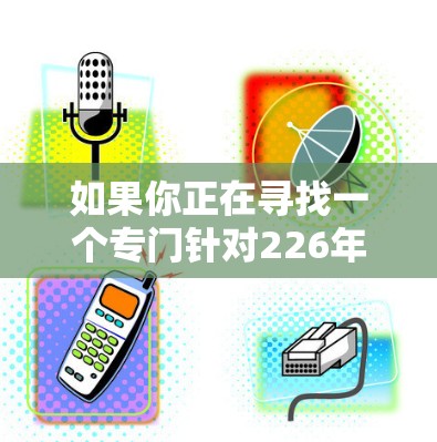 如果你正在寻找一个专门针对226年的网络加速器，以下是一些建议和步骤，帮助你下载和使用226年版本的网络加速器