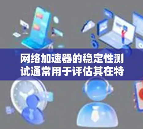 网络加速器的稳定性测试通常用于评估其在特定环境下的性能和响应能力。以下是关于网络加速器稳定性测试的常见步骤和注意事项