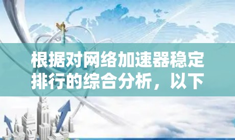 根据对网络加速器稳定排行的综合分析，以下是对几种主要工具的比较与评价