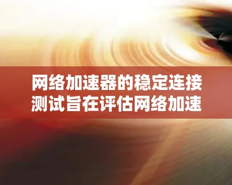 网络加速器的稳定连接测试旨在评估网络加速器在提升连接速度的同时，是否保持了连接的稳定性，即在连接过程中不会出现卡顿或延迟过高的情况。以下是详细的步骤和方法
