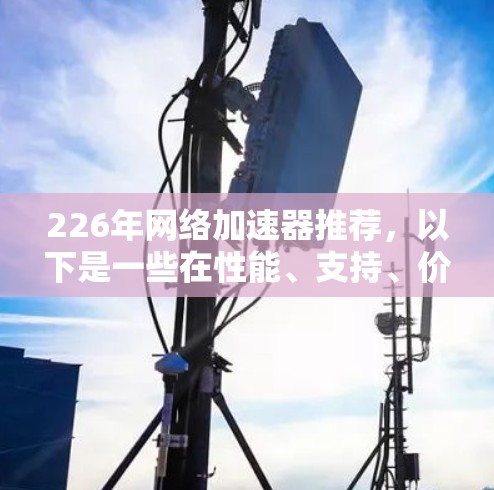 226年网络加速器推荐，以下是一些在性能、支持、价格和兼容性等方面的推荐，这些产品在226年依然保持竞争力，满足用户的需求