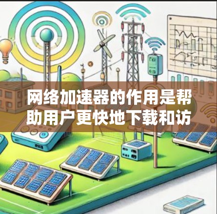 网络加速器的作用是帮助用户更快地下载和访问网络资源，提升网络使用效率。选择和使用网络加速器时，关键在于选择适合自己的类型和设置，避免过度加速导致问题。以下是一些网络加速器的体验分享和使用技巧