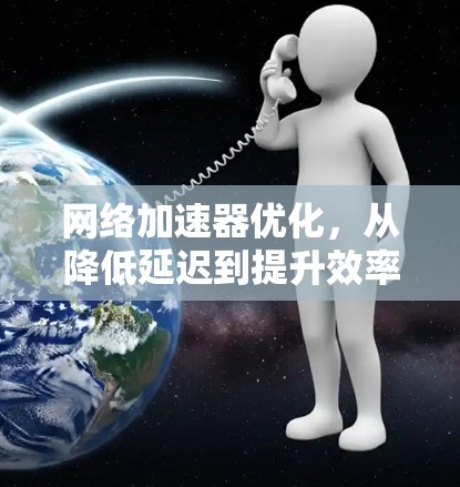 网络加速器优化，从降低延迟到提升效率