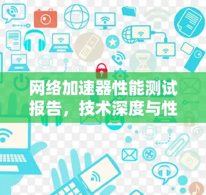 网络加速器性能测试报告,技术深度与性能平衡 网络加速器性能测试报告,技术深度与性能平衡