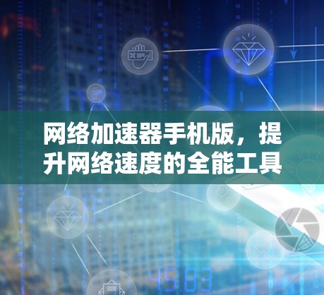 网络加速器手机版，提升网络速度的全能工具