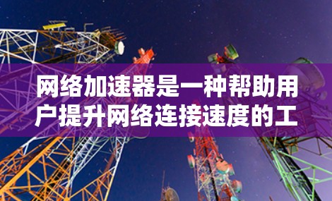 网络加速器是一种帮助用户提升网络连接速度的工具，功能丰富且多样。以下是使用网络加速器的详细步骤和功能说明