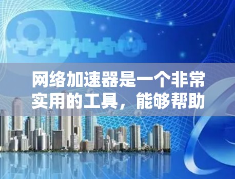 网络加速器是一个非常实用的工具，能够帮助您在没有网络的情况下使用互联网服务，提升用户体验。以下是详细的指南，帮助您评估是否需要购买，并做出明智的选择