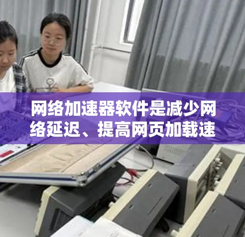 网络加速器软件是减少网络延迟、提高网页加载速度的重要工具,适用于手机、电脑、笔记本等设备。以下是使用网络加速器的步骤和注意事项 网络加速器软件是减少网络延迟、提高网页加载速度的重要工具,适用于手机、电脑、笔记本等设备。以下是使用网络加速器的步骤和注意事项