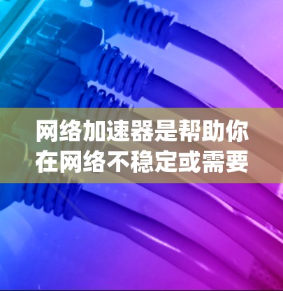 网络加速器是帮助你在网络不稳定或需要 faster connection时使用的工具。热门的网络加速器取决于你的需求和预算,以下是一些 commonly used 和受欢迎的网络加速器推荐 网络加速器是帮助你在网络不稳定或需要 faster connection时使用的工具。热门的网络加速器取决于你的需求和预算,以下是一些 commonly used 和受欢迎的网络加速器推荐