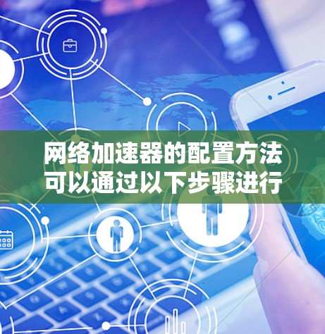 网络加速器的配置方法可以通过以下步骤进行