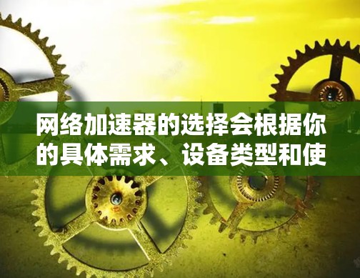 网络加速器的选择会根据你的具体需求、设备类型和使用场景来因人而异。以下是一些226年最新的网络加速器推荐，涵盖多个主流平台和功能类型