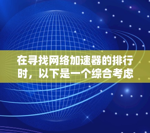 在寻找网络加速器的排行时,以下是一个综合考虑的因素和推荐列表,帮助你做出明智的选择 在寻找网络加速器的排行时,以下是一个综合考虑的因素和推荐列表,帮助你做出明智的选择