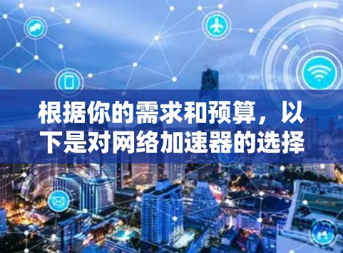 根据你的需求和预算，以下是对网络加速器的选择