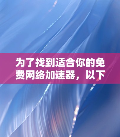 为了找到适合你的免费网络加速器，以下是一些推荐和考虑因素的整理