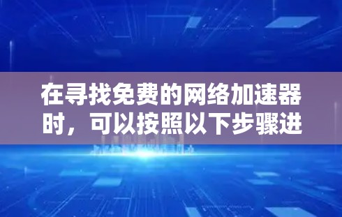 在寻找免费的网络加速器时,可以按照以下步骤进行 在寻找免费的网络加速器时,可以按照以下步骤进行