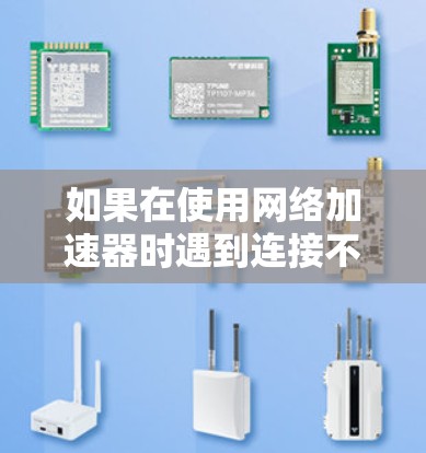 如果在使用网络加速器时遇到连接不上或者卡顿的问题，以下是一些可能的解决步骤，帮助你解决连接问题