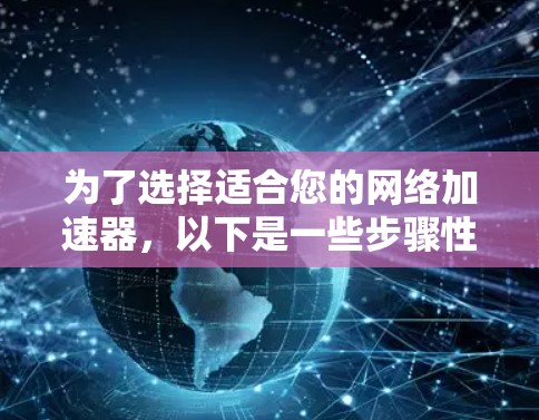 为了选择适合您的网络加速器，以下是一些步骤性的建议