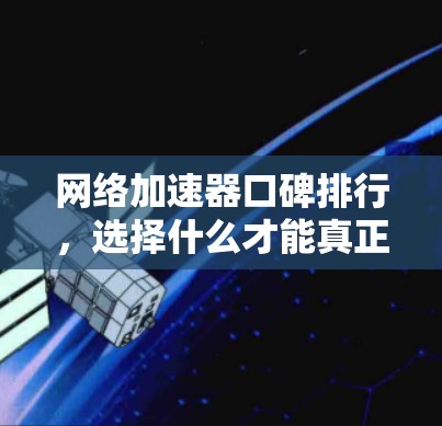 网络加速器口碑排行，选择什么才能真正提升速度？