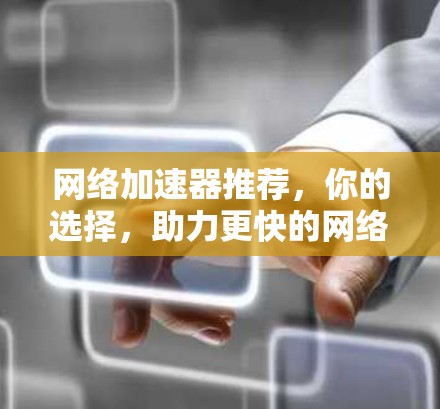 网络加速器推荐,你的选择,助力更快的网络体验 网络加速器推荐,你的选择,助力更快的网络体验