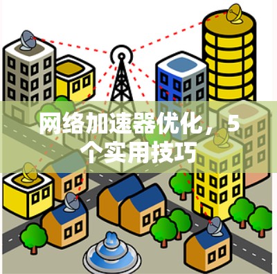 网络加速器优化,5个实用技巧 网络加速器优化,5个实用技巧