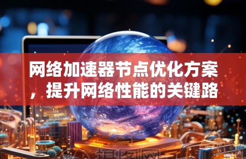网络加速器节点优化方案，提升网络性能的关键路径