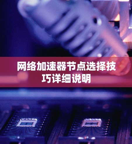 网络加速器节点选择技巧详细说明 网络加速器节点选择技巧详细说明