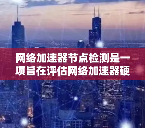 网络加速器节点检测是一项旨在评估网络加速器硬件配置和性能的测试过程。以下是对该问题的详细说明和步骤