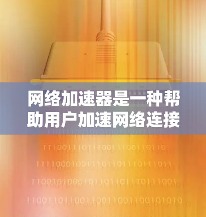 网络加速器是一种帮助用户加速网络连接的工具，通常用于提升数据传输速度。以下是一些常见的海外网络加速器及其特点