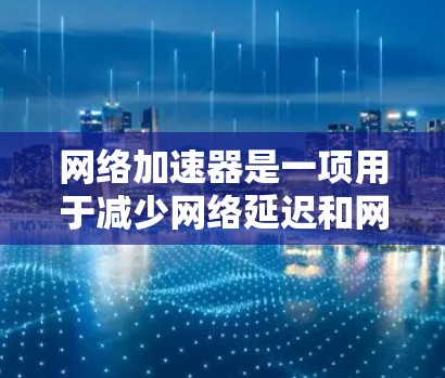 网络加速器是一项用于减少网络延迟和网络使用率的工具，帮助用户更好地连接互联网。以下是一些常见的网络加速器的官网，供您参考