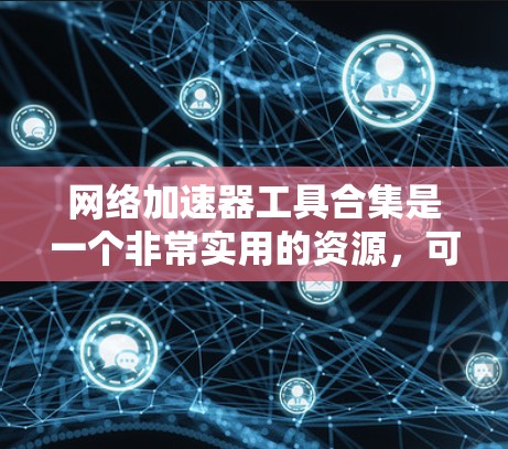 网络加速器工具合集是一个非常实用的资源，可以帮助用户在提升网络速度、优化用户体验、增强安全性方面发挥重要作用。以下是一些常见的网络加速器工具合集，涵盖了多种功能，适合不同需求的用户