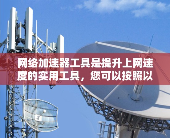 网络加速器工具是提升上网速度的实用工具,您可以按照以下步骤进行选择和使用 网络加速器工具是提升上网速度的实用工具,您可以按照以下步骤进行选择和使用