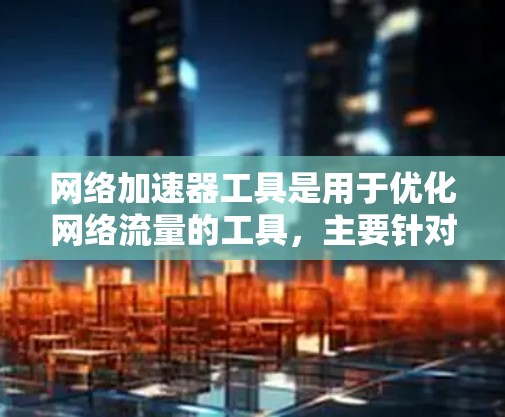 网络加速器工具是用于优化网络流量的工具,主要针对移动设备、笔记本电脑和电脑用户,帮助提升上网速度和使用效率。以下是对这些工具的一一解析 网络加速器工具是用于优化网络流量的工具,主要针对移动设备、笔记本电脑和电脑用户,帮助提升上网速度和使用效率。以下是对这些工具的一一解析