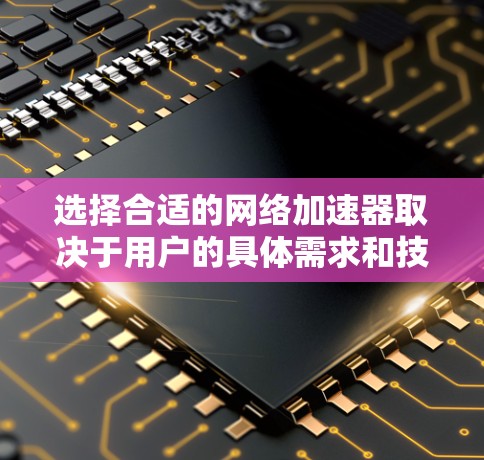选择合适的网络加速器取决于用户的具体需求和技术背景。以下是一些综合考虑的因素和推荐 选择合适的网络加速器取决于用户的具体需求和技术背景。以下是一些综合考虑的因素和推荐