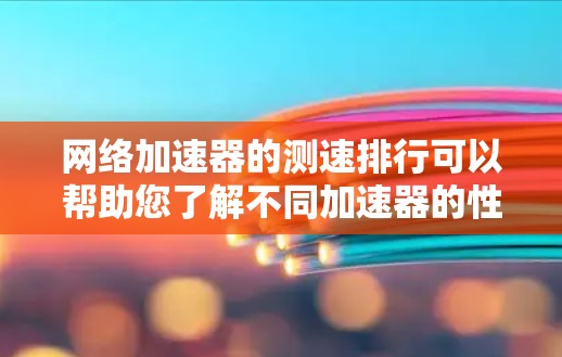 网络加速器的测速排行可以帮助您了解不同加速器的性能和适合性。以下是常见的网络加速器的测速排行和相关信息，供您参考