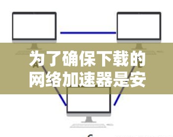 为了确保下载的网络加速器是安全的,以下是一个详细的步骤指南 为了确保下载的网络加速器是安全的,以下是一个详细的步骤指南
