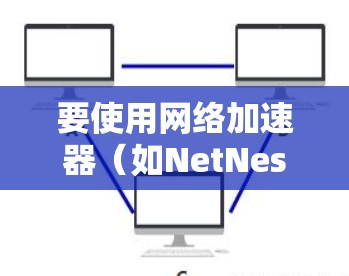 要使用网络加速器(如NetNest)进行版本更新,操作步骤如下 要使用网络加速器(如NetNest)进行版本更新,操作步骤如下