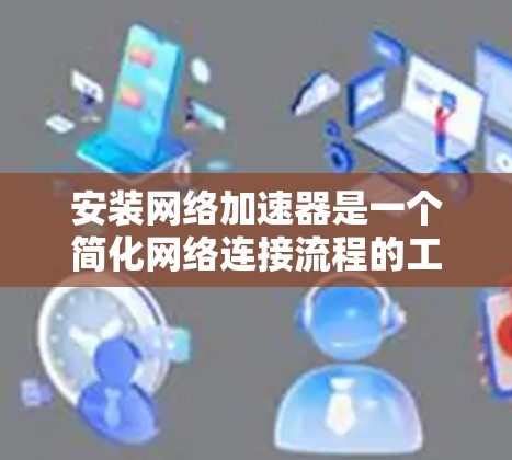 安装网络加速器是一个简化网络连接流程的工具，帮助用户提升网络速度并解决网络问题。以下是一个详细的安装指南，适用于不同类型的网络加速器