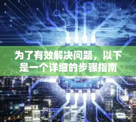 为了有效解决问题,以下是一个详细的步骤指南 为了有效解决问题,以下是一个详细的步骤指南