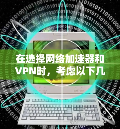 在选择网络加速器和VPN时,考虑以下几点,以帮助你做出明智的选择 在选择网络加速器和VPN时,考虑以下几点,以帮助你做出明智的选择