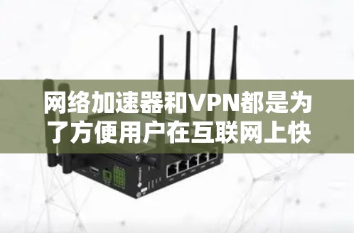 网络加速器和VPN都是为了方便用户在互联网上快速访问所需资料或服务而设计的工具，它们各有特点，适用场景也有所不同。以下是网络加速器和VPN的常见合集和推荐列表，供您参考
